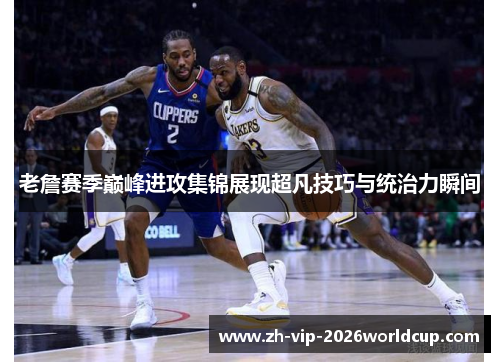 老詹赛季巅峰进攻集锦展现超凡技巧与统治力瞬间 老詹赛季巅峰进攻集锦展现超凡技巧与统治力瞬间