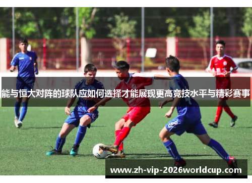 能与恒大对阵的球队应如何选择才能展现更高竞技水平与精彩赛事 能与恒大对阵的球队应如何选择才能展现更高竞技水平与精彩赛事