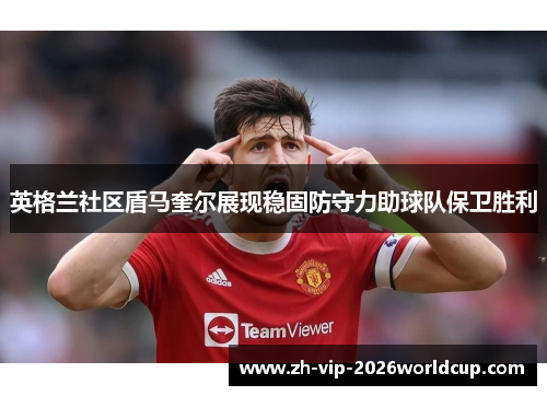 英格兰社区盾马奎尔展现稳固防守力助球队保卫胜利 英格兰社区盾马奎尔展现稳固防守力助球队保卫胜利