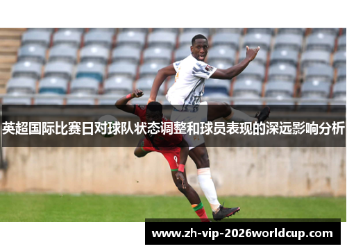 英超国际比赛日对球队状态调整和球员表现的深远影响分析 英超国际比赛日对球队状态调整和球员表现的深远影响分析