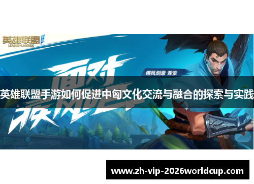 英雄联盟手游如何促进中匈文化交流与融合的探索与实践 英雄联盟手游如何促进中匈文化交流与融合的探索与实践
