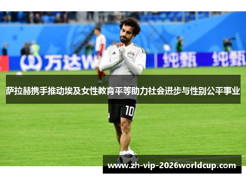 萨拉赫携手推动埃及女性教育平等助力社会进步与性别公平事业 萨拉赫携手推动埃及女性教育平等助力社会进步与性别公平事业