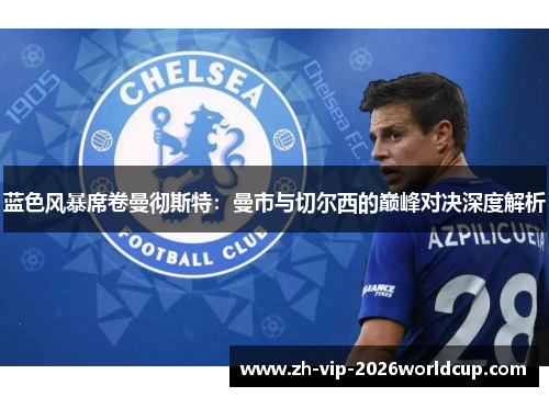 蓝色风暴席卷曼彻斯特:曼市与切尔西的巅峰对决深度解析 蓝色风暴席卷曼彻斯特:曼市与切尔西的巅峰对决深度解析