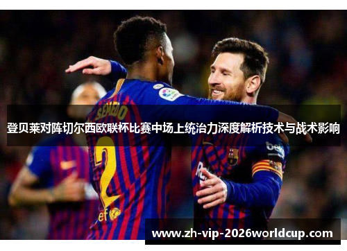 登贝莱对阵切尔西欧联杯比赛中场上统治力深度解析技术与战术影响 登贝莱对阵切尔西欧联杯比赛中场上统治力深度解析技术与战术影响