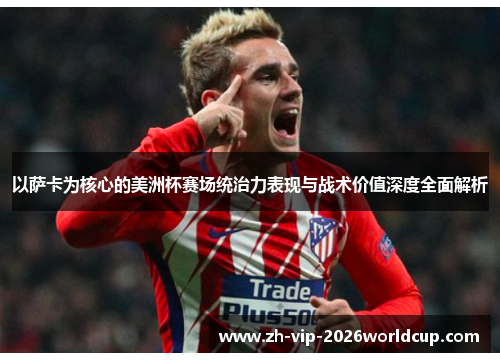 以萨卡为核心的美洲杯赛场统治力表现与战术价值深度全面解析 以萨卡为核心的美洲杯赛场统治力表现与战术价值深度全面解析