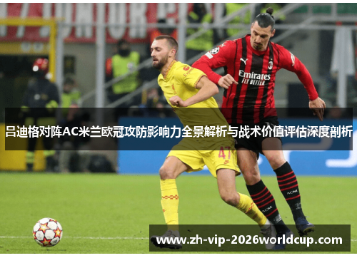 吕迪格对阵AC米兰欧冠攻防影响力全景解析与战术价值评估深度剖析 吕迪格对阵AC米兰欧冠攻防影响力全景解析与战术价值评估深度剖析