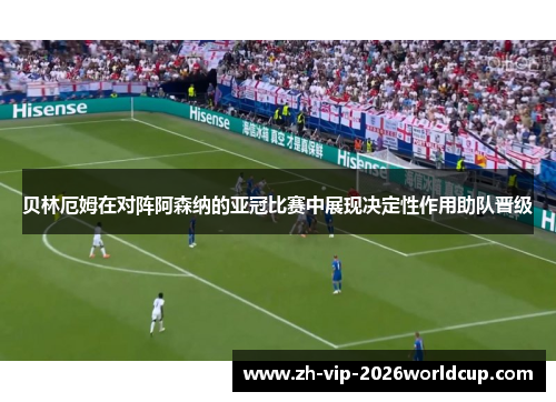 贝林厄姆在对阵阿森纳的亚冠比赛中展现决定性作用助队晋级 贝林厄姆在对阵阿森纳的亚冠比赛中展现决定性作用助队晋级