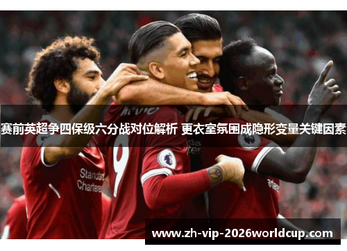 赛前英超争四保级六分战对位解析 更衣室氛围成隐形变量关键因素