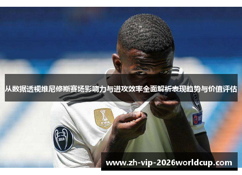 从数据透视维尼修斯赛场影响力与进攻效率全面解析表现趋势与价值评估