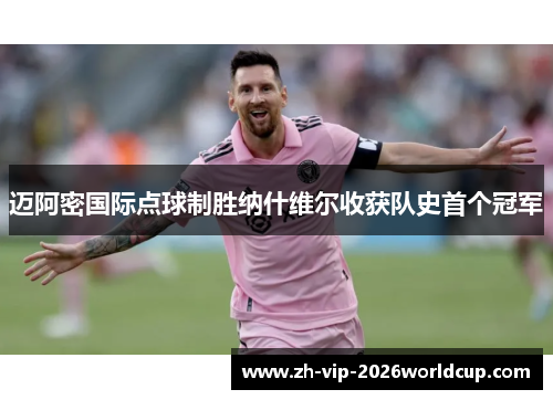 迈阿密国际点球制胜纳什维尔收获队史首个冠军