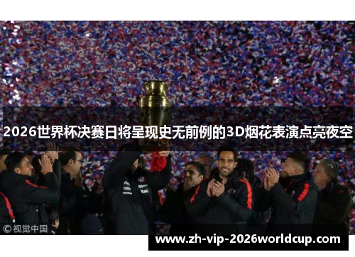 2026世界杯决赛日将呈现史无前例的3D烟花表演点亮夜空