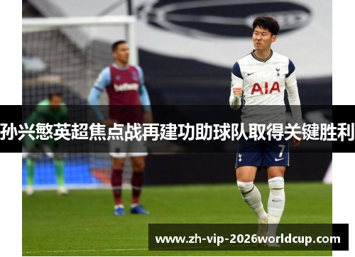 孙兴慜英超焦点战再建功助球队取得关键胜利 孙兴慜英超焦点战再建功助球队取得关键胜利