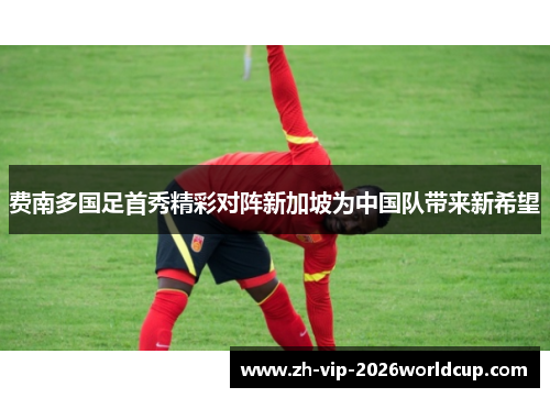 费南多国足首秀精彩对阵新加坡为中国队带来新希望