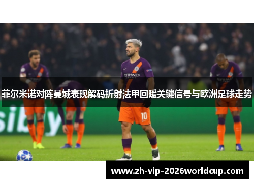 菲尔米诺对阵曼城表现解码折射法甲回暖关键信号与欧洲足球走势 菲尔米诺对阵曼城表现解码折射法甲回暖关键信号与欧洲足球走势