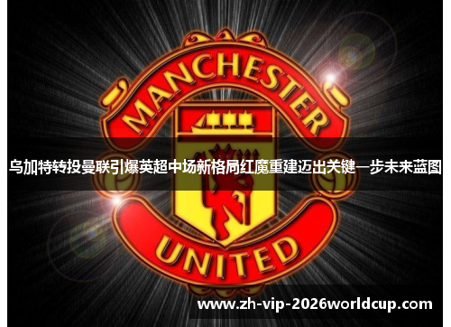 乌加特转投曼联引爆英超中场新格局红魔重建迈出关键一步未来蓝图