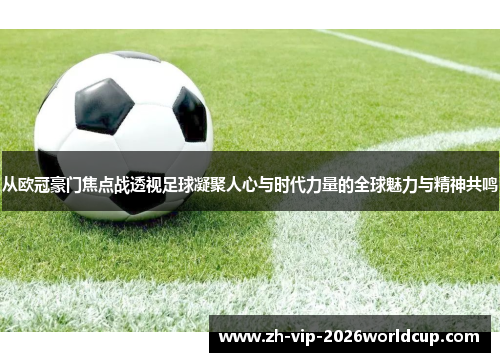 从欧冠豪门焦点战透视足球凝聚人心与时代力量的全球魅力与精神共鸣 从欧冠豪门焦点战透视足球凝聚人心与时代力量的全球魅力与精神共鸣