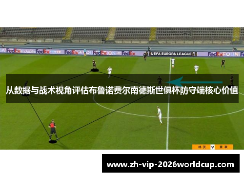 从数据与战术视角评估布鲁诺费尔南德斯世俱杯防守端核心价值