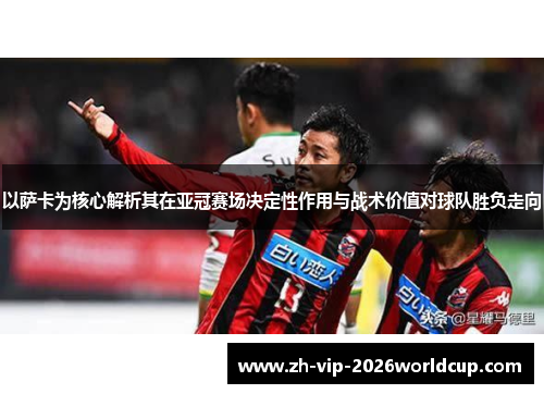 以萨卡为核心解析其在亚冠赛场决定性作用与战术价值对球队胜负走向