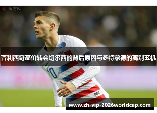 普利西奇高价转会切尔西的背后原因与多特蒙德的离别玄机