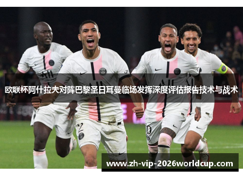 欧联杯阿什拉夫对阵巴黎圣日耳曼临场发挥深度评估报告技术与战术 欧联杯阿什拉夫对阵巴黎圣日耳曼临场发挥深度评估报告技术与战术