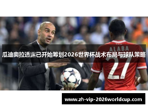 瓜迪奥拉透露已开始筹划2026世界杯战术布局与球队策略