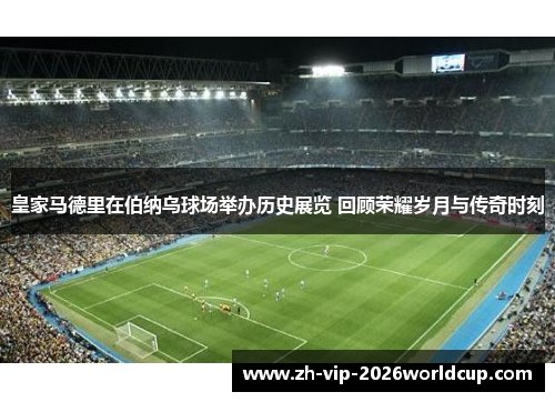 皇家马德里在伯纳乌球场举办历史展览 回顾荣耀岁月与传奇时刻