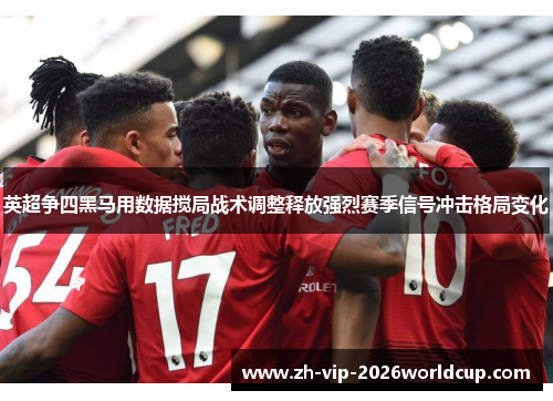 英超争四黑马用数据搅局战术调整释放强烈赛季信号冲击格局变化